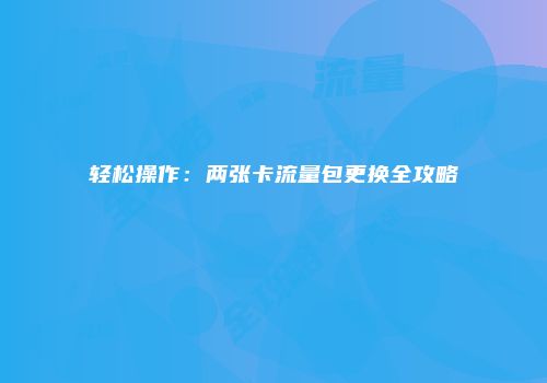 轻松操作：两张卡流量包更换全攻略