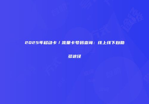 2025年移动卡／流量卡号码查询：线上线下自助多途径