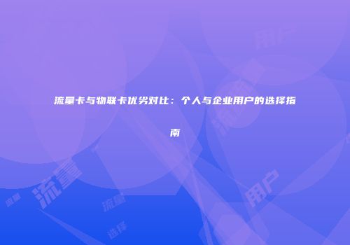 流量卡与物联卡优劣对比：个人与企业用户的选择指南