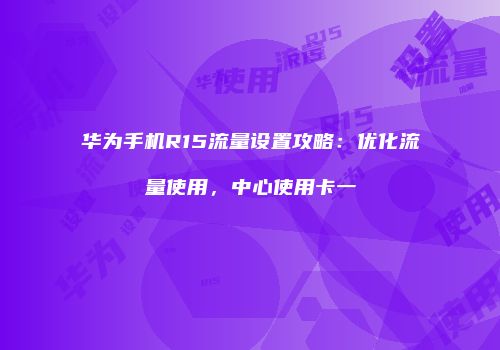 华为手机R15流量设置攻略：优化流量使用，中心使用卡一