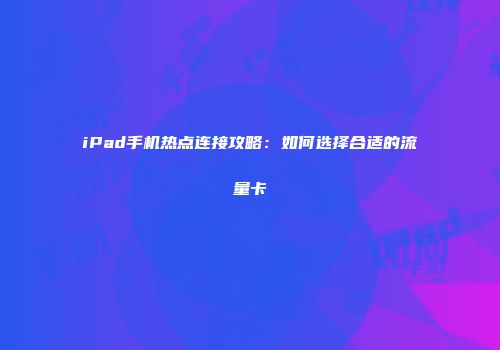 iPad手机热点连接攻略：如何选择合适的流量卡