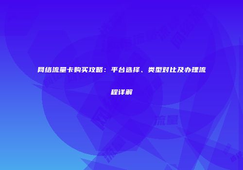 网络流量卡购买攻略：平台选择、类型对比及办理流程详解