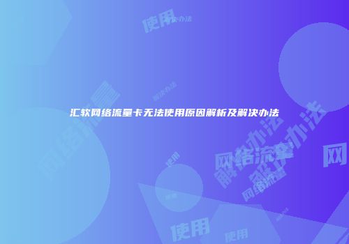 汇软网络流量卡无法使用原因解析及解决办法