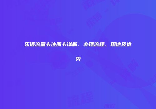 乐语流量卡注册卡详解：办理流程、用途及优势