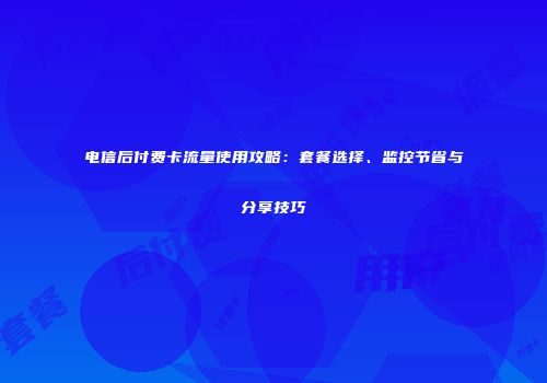 电信后付费卡流量使用攻略：套餐选择、监控节省与分享技巧