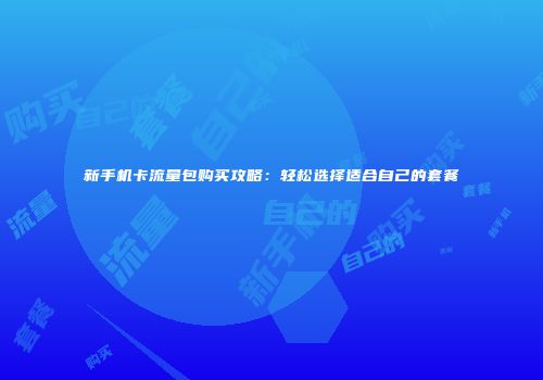新手机卡流量包购买攻略：轻松选择适合自己的套餐