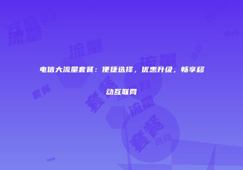 电信大流量套餐：便捷选择，优惠升级，畅享移动互联网