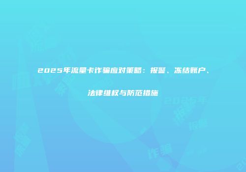 2025年流量卡诈骗应对策略：报警、冻结账户、法律维权与防范措施