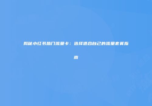 揭秘小红书热门流量卡：选择适合自己的流量套餐指南
