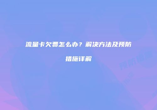 流量卡欠费怎么办？解决方法及预防措施详解