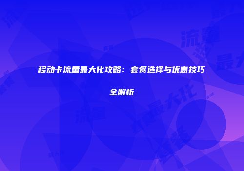移动卡流量最大化攻略：套餐选择与优惠技巧全解析