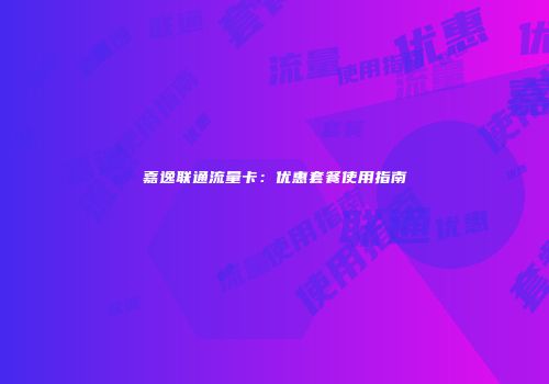 嘉逸联通流量卡：优惠套餐使用指南