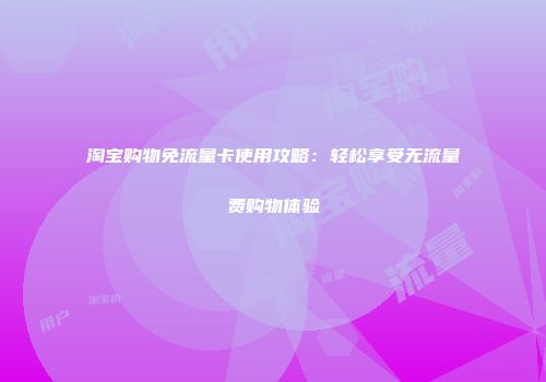 淘宝购物免流量卡使用攻略：轻松享受无流量费购物体验