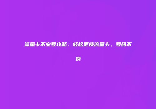 流量卡不变号攻略：轻松更换流量卡，号码不换