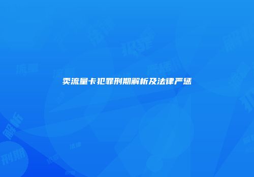 卖流量卡犯罪刑期解析及法律严惩