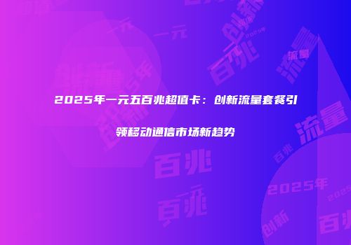 2025年一元五百兆超值卡：创新流量套餐引领移动通信市场新趋势