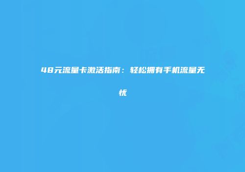 48元流量卡激活指南：轻松拥有手机流量无忧
