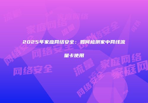 2025年家庭网络安全：如何检测家中网线流量卡使用