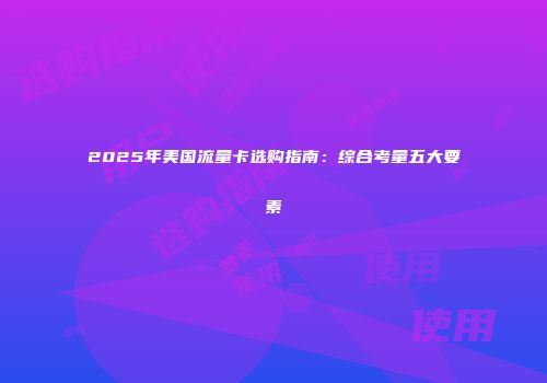 2025年美国流量卡选购指南：综合考量五大要素