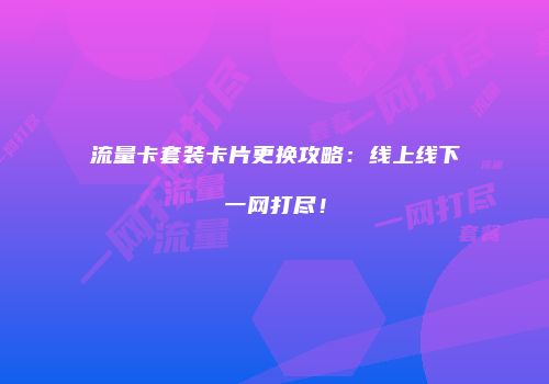 流量卡套装卡片更换攻略：线上线下一网打尽！