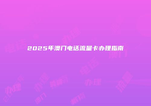 2025年澳门电话流量卡办理指南