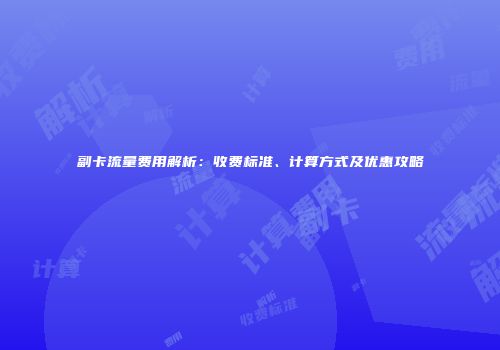副卡流量费用解析：收费标准、计算方式及优惠攻略