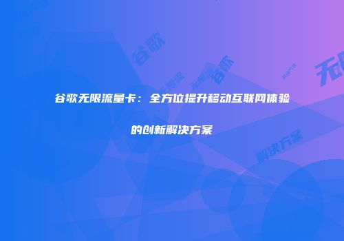 谷歌无限流量卡：全方位提升移动互联网体验的创新解决方案