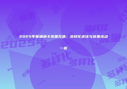 2025年联通副卡流量充值：多样化途径与优惠活动一览