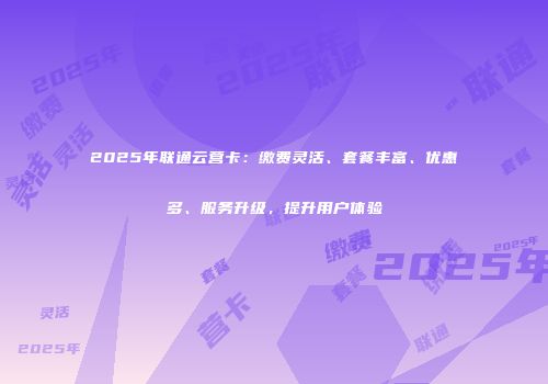 2025年联通云营卡：缴费灵活、套餐丰富、优惠多、服务升级，提升用户体验