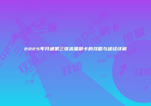 2025年开通第三张流量副卡的攻略与途径详解