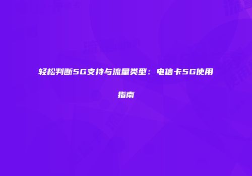 轻松判断5G支持与流量类型：电信卡5G使用指南