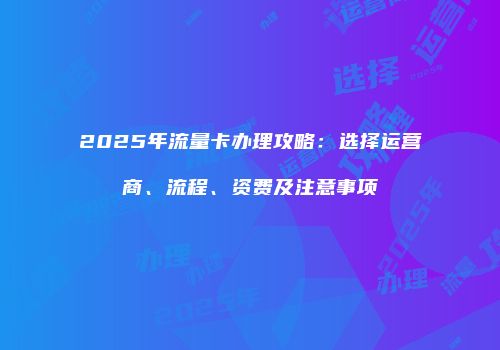 2025年流量卡办理攻略：选择运营商、流程、资费及注意事项