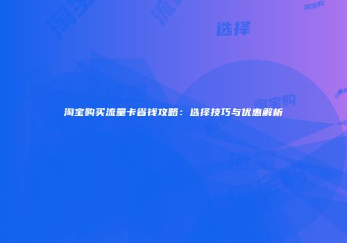 淘宝购买流量卡省钱攻略：选择技巧与优惠解析