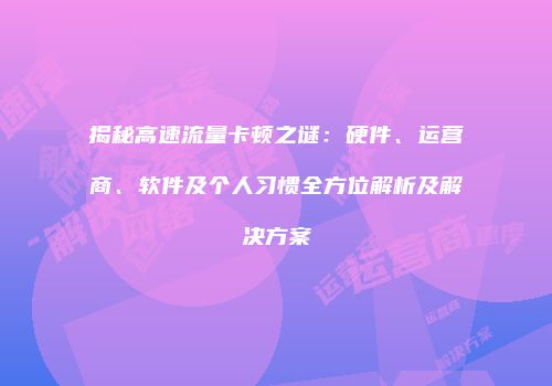 揭秘高速流量卡顿之谜：硬件、运营商、软件及个人习惯全方位解析及解决方案