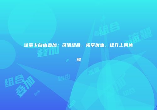 流量卡自由叠加：灵活组合，畅享优惠，提升上网体验
