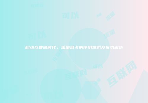 移动互联网时代：流量副卡的使用攻略及优势解析