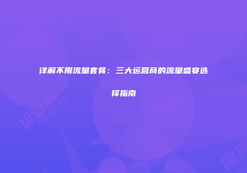 详解不限流量套餐：三大运营商的流量盛宴选择指南