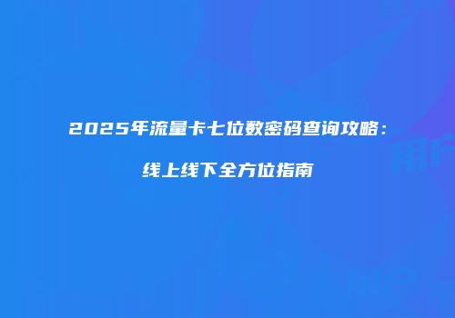 2025年流量卡七位数密码查询攻略：线上线下全方位指南