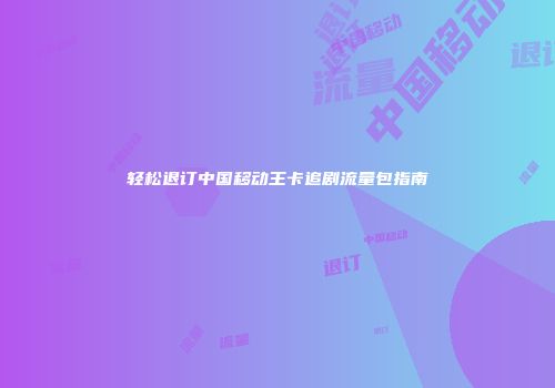 轻松退订中国移动王卡追剧流量包指南