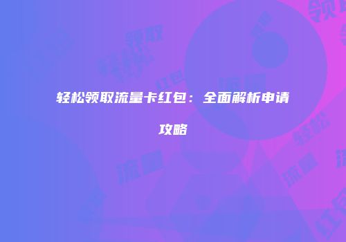 轻松领取流量卡红包：全面解析申请攻略