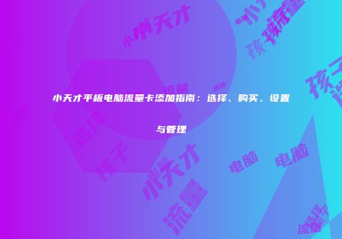 小天才平板电脑流量卡添加指南：选择、购买、设置与管理