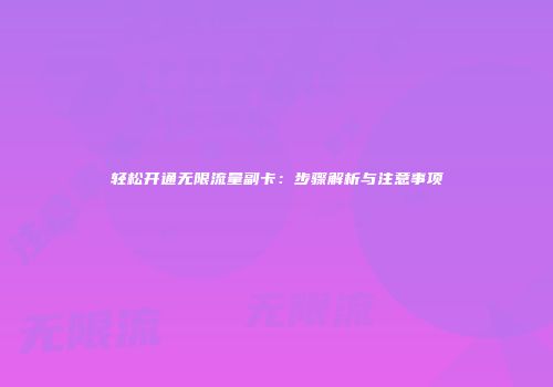 轻松开通无限流量副卡：步骤解析与注意事项