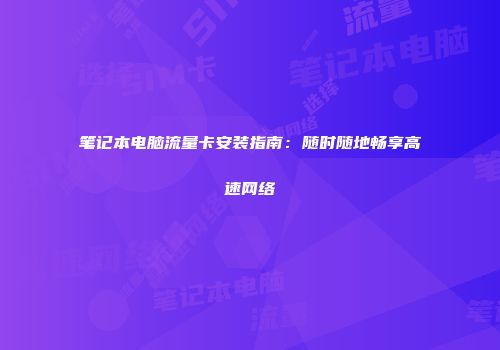 笔记本电脑流量卡安装指南：随时随地畅享高速网络