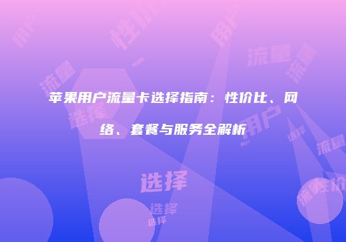 苹果用户流量卡选择指南：性价比、网络、套餐与服务全解析
