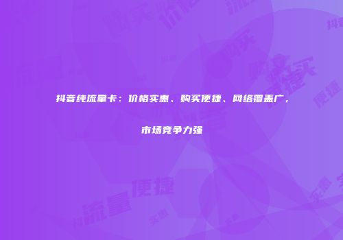抖音纯流量卡：价格实惠、购买便捷、网络覆盖广，市场竞争力强