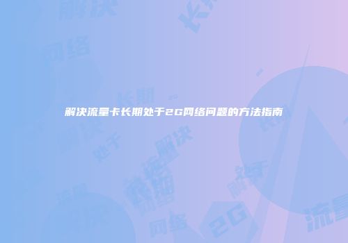 解决流量卡长期处于2G网络问题的方法指南