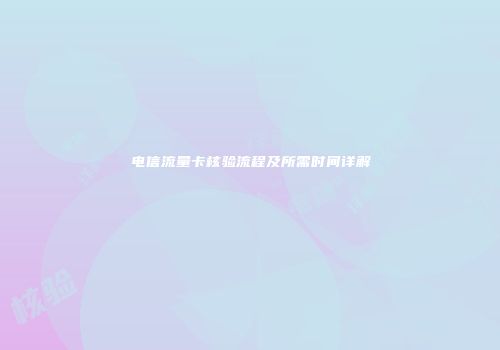 电信流量卡核验流程及所需时间详解