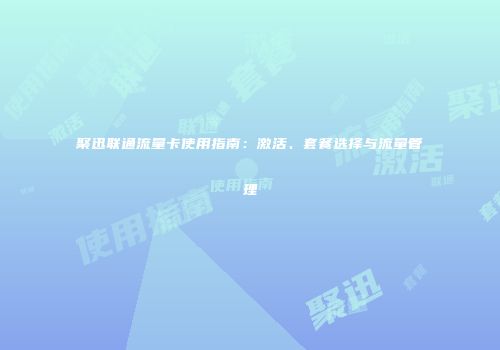 聚迅联通流量卡使用指南：激活、套餐选择与流量管理