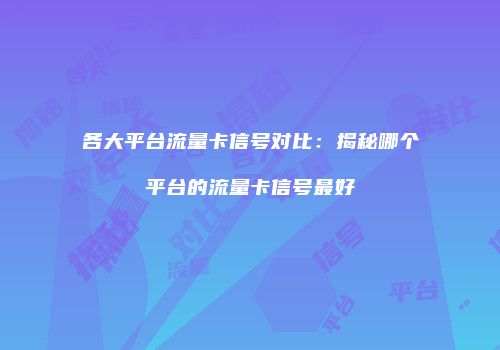各大平台流量卡信号对比：揭秘哪个平台的流量卡信号最好