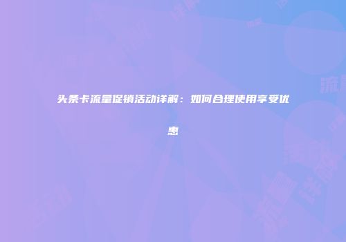 头条卡流量促销活动详解：如何合理使用享受优惠